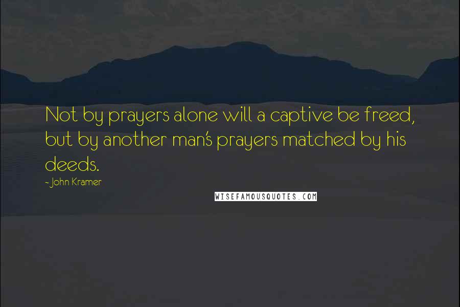 John Kramer Quotes: Not by prayers alone will a captive be freed, but by another man's prayers matched by his deeds.