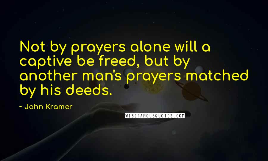 John Kramer Quotes: Not by prayers alone will a captive be freed, but by another man's prayers matched by his deeds.