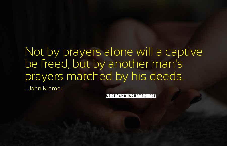 John Kramer Quotes: Not by prayers alone will a captive be freed, but by another man's prayers matched by his deeds.