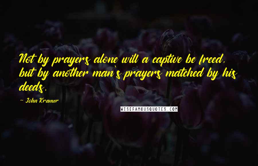 John Kramer Quotes: Not by prayers alone will a captive be freed, but by another man's prayers matched by his deeds.