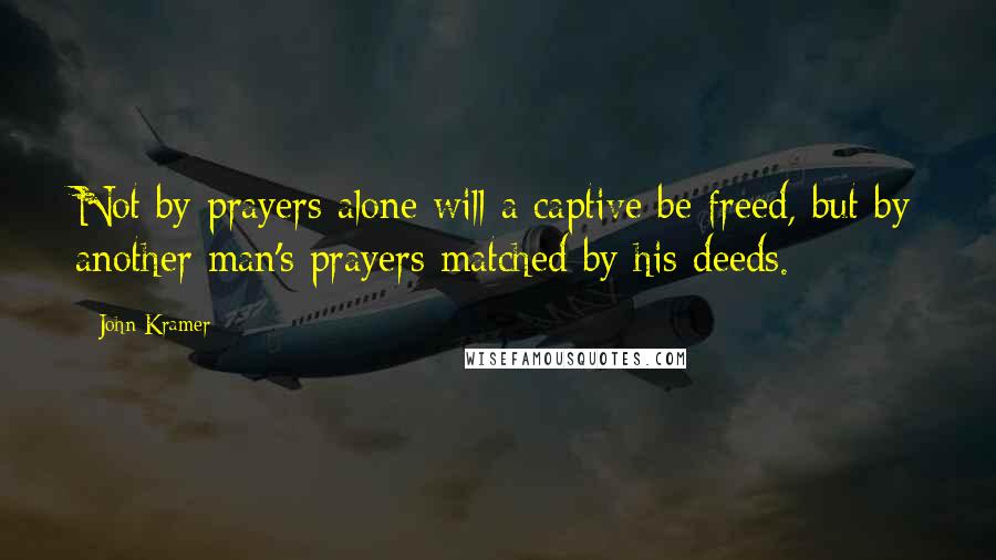 John Kramer Quotes: Not by prayers alone will a captive be freed, but by another man's prayers matched by his deeds.