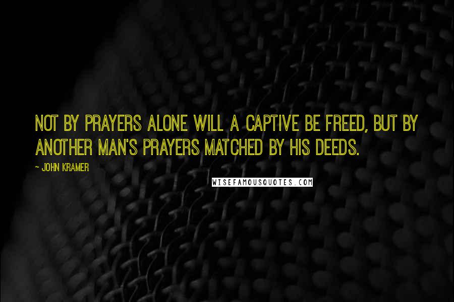 John Kramer Quotes: Not by prayers alone will a captive be freed, but by another man's prayers matched by his deeds.
