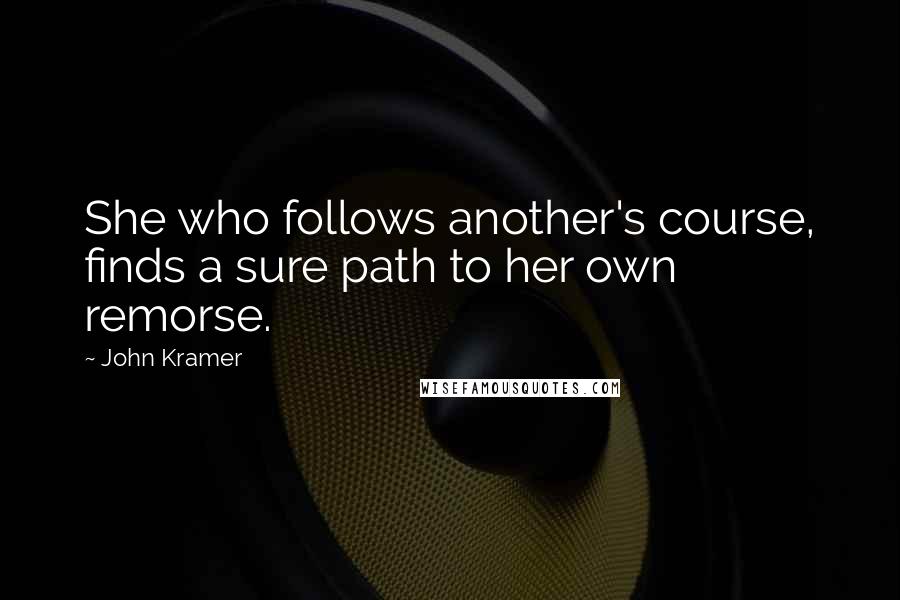 John Kramer Quotes: She who follows another's course, finds a sure path to her own remorse.