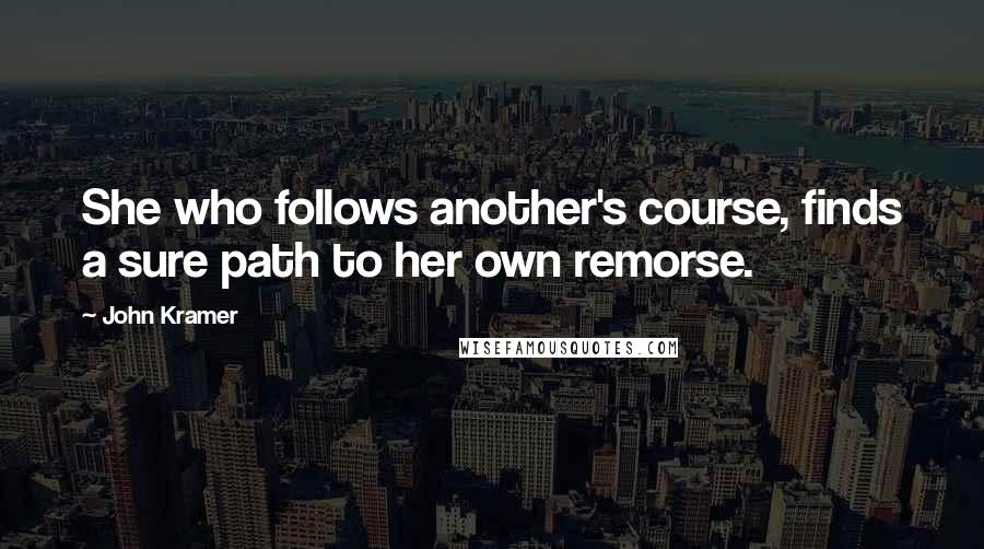 John Kramer Quotes: She who follows another's course, finds a sure path to her own remorse.