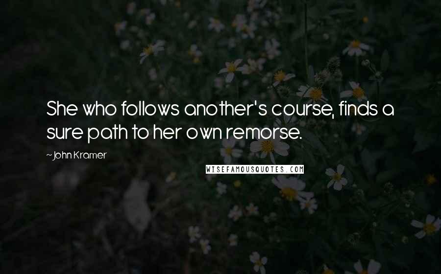 John Kramer Quotes: She who follows another's course, finds a sure path to her own remorse.