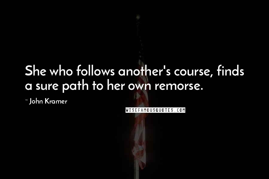 John Kramer Quotes: She who follows another's course, finds a sure path to her own remorse.