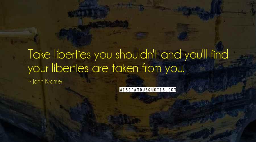 John Kramer Quotes: Take liberties you shouldn't and you'll find your liberties are taken from you.