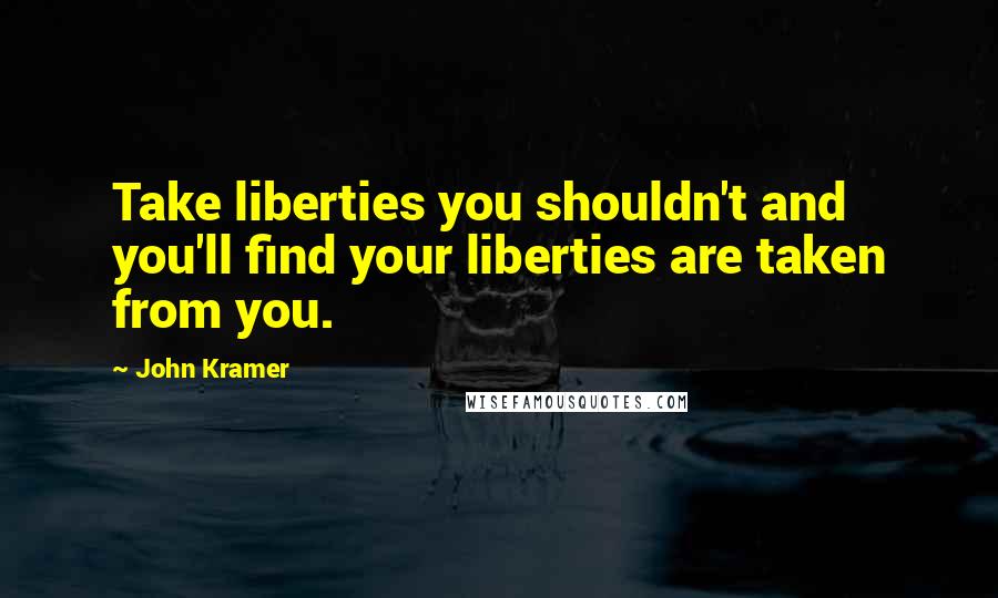 John Kramer Quotes: Take liberties you shouldn't and you'll find your liberties are taken from you.