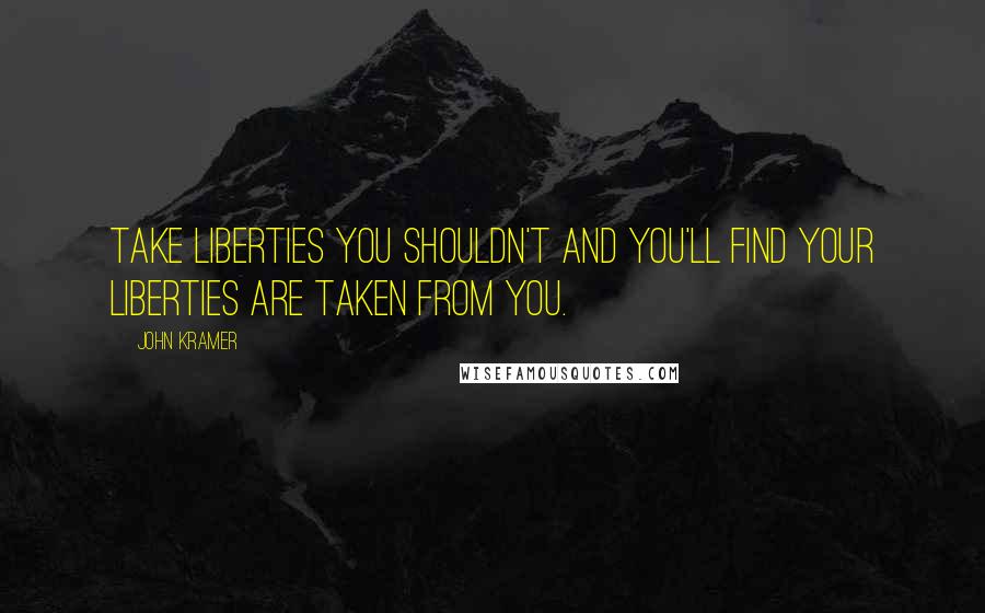 John Kramer Quotes: Take liberties you shouldn't and you'll find your liberties are taken from you.