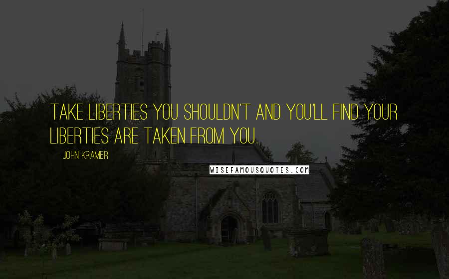 John Kramer Quotes: Take liberties you shouldn't and you'll find your liberties are taken from you.