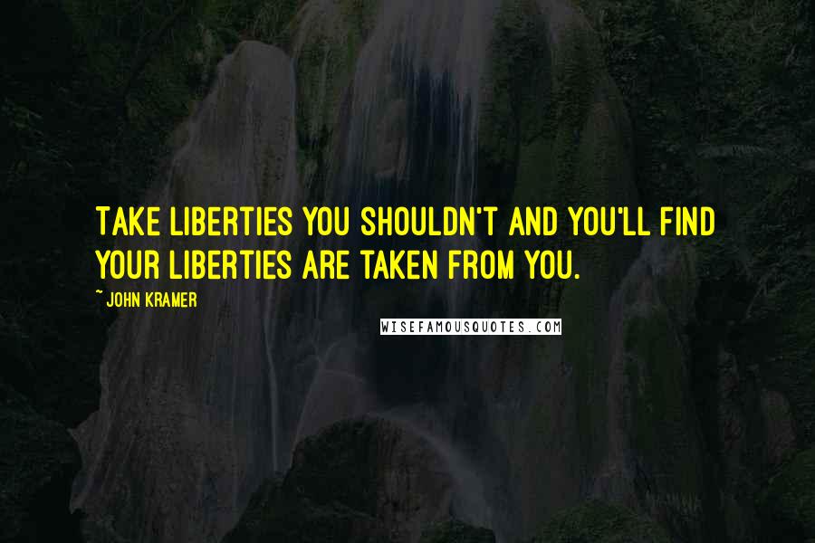 John Kramer Quotes: Take liberties you shouldn't and you'll find your liberties are taken from you.