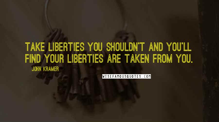 John Kramer Quotes: Take liberties you shouldn't and you'll find your liberties are taken from you.