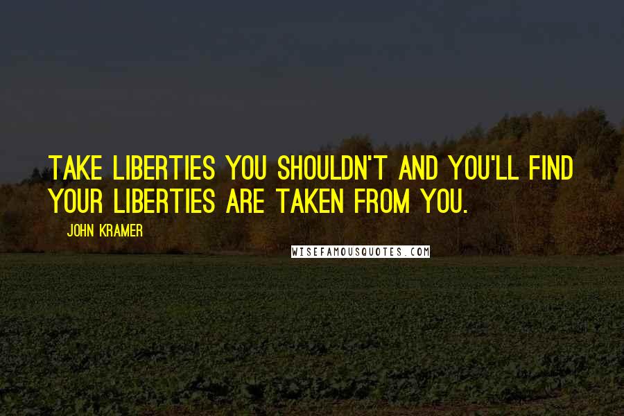 John Kramer Quotes: Take liberties you shouldn't and you'll find your liberties are taken from you.