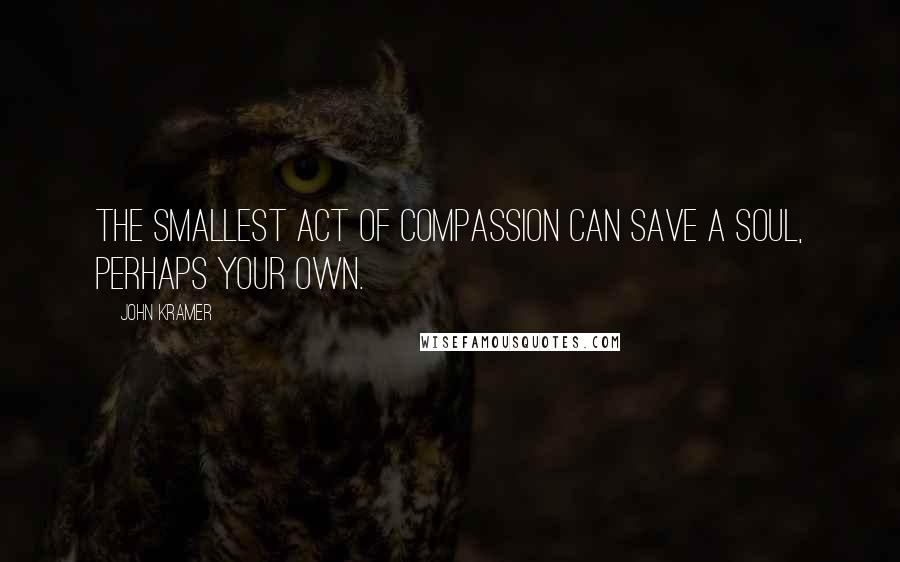 John Kramer Quotes: The smallest act of compassion can save a soul, perhaps your own.