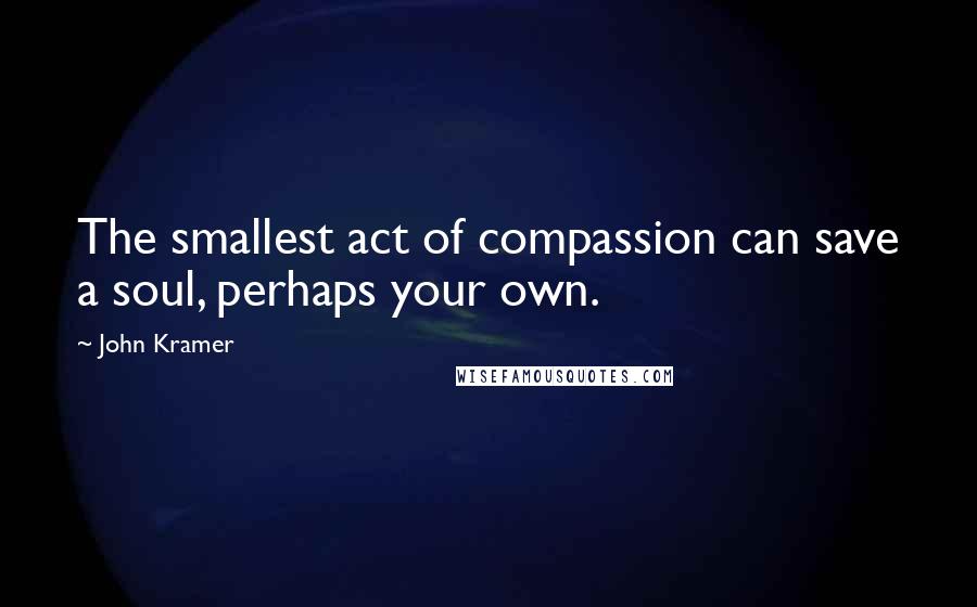 John Kramer Quotes: The smallest act of compassion can save a soul, perhaps your own.