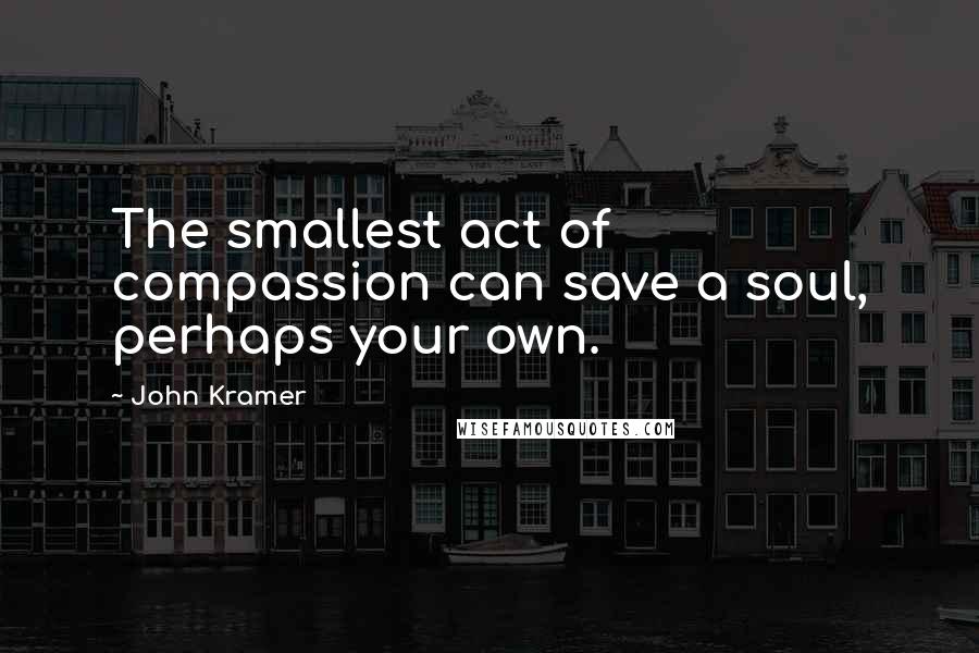 John Kramer Quotes: The smallest act of compassion can save a soul, perhaps your own.