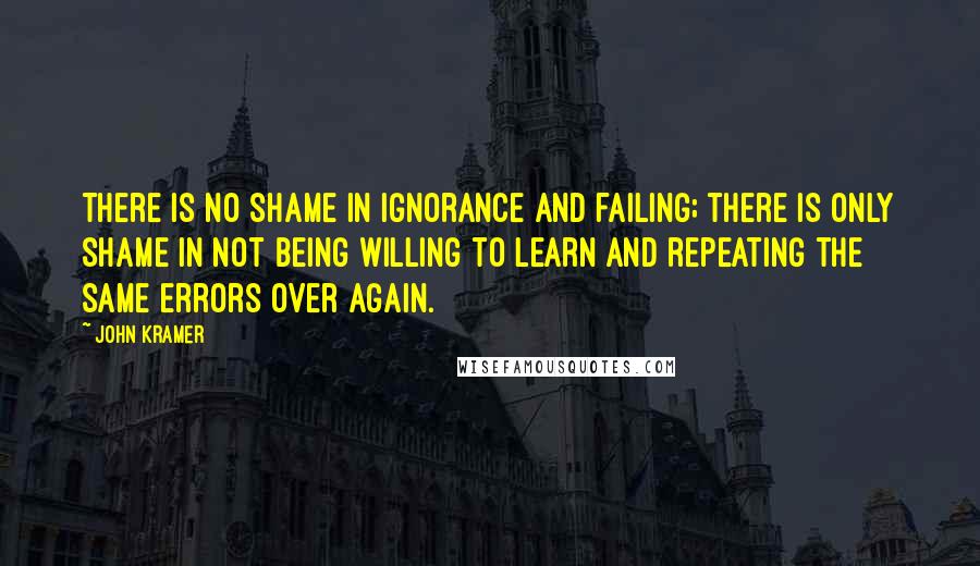 John Kramer Quotes: There is no shame in ignorance and failing; there is only shame in not being willing to learn and repeating the same errors over again.