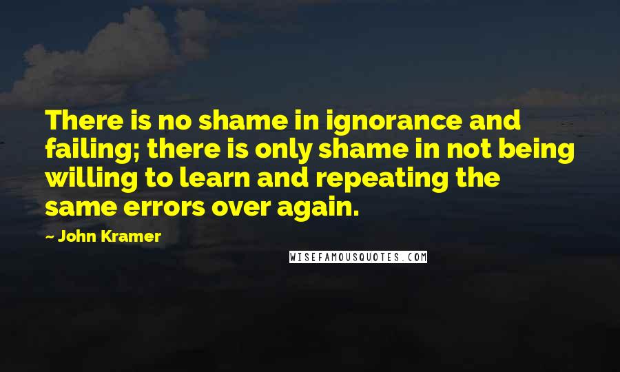 John Kramer Quotes: There is no shame in ignorance and failing; there is only shame in not being willing to learn and repeating the same errors over again.