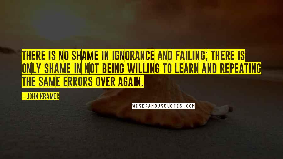 John Kramer Quotes: There is no shame in ignorance and failing; there is only shame in not being willing to learn and repeating the same errors over again.