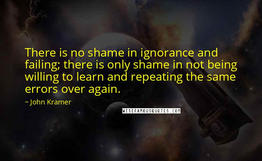 John Kramer Quotes: There is no shame in ignorance and failing; there is only shame in not being willing to learn and repeating the same errors over again.