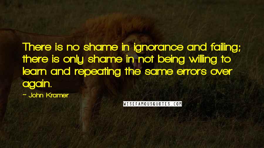 John Kramer Quotes: There is no shame in ignorance and failing; there is only shame in not being willing to learn and repeating the same errors over again.