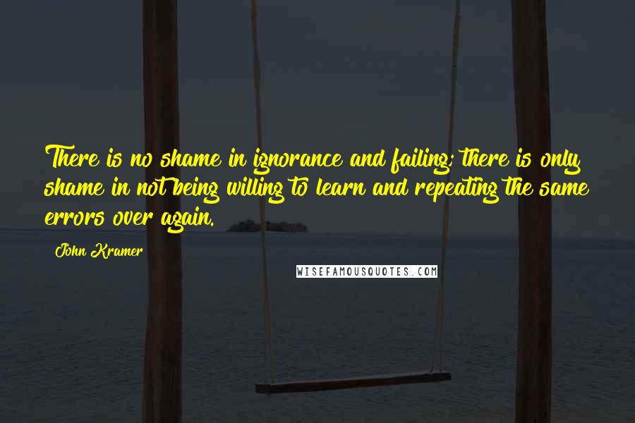 John Kramer Quotes: There is no shame in ignorance and failing; there is only shame in not being willing to learn and repeating the same errors over again.