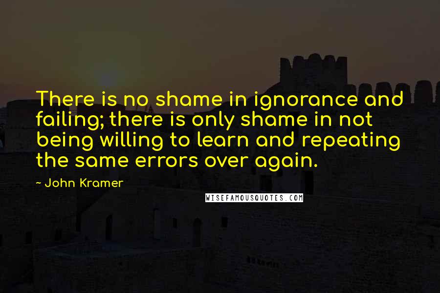 John Kramer Quotes: There is no shame in ignorance and failing; there is only shame in not being willing to learn and repeating the same errors over again.