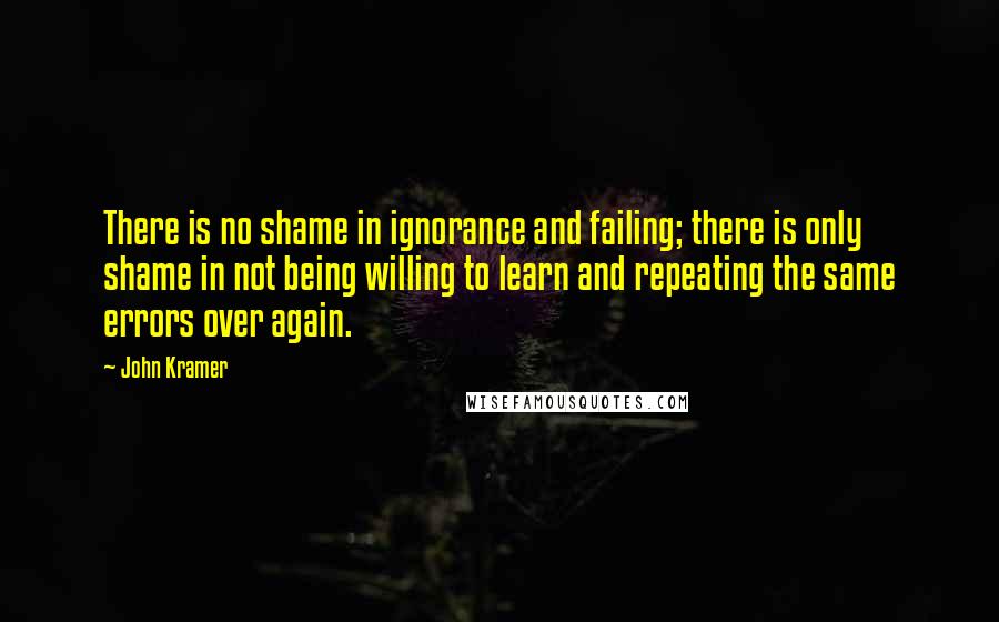 John Kramer Quotes: There is no shame in ignorance and failing; there is only shame in not being willing to learn and repeating the same errors over again.