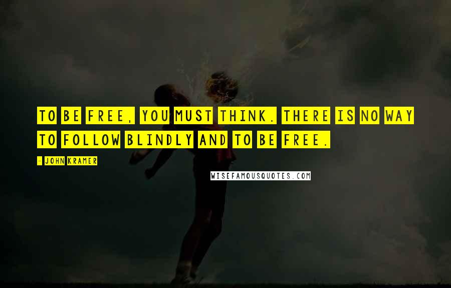 John Kramer Quotes: To be free, you must think. There is no way to follow blindly and to be free.