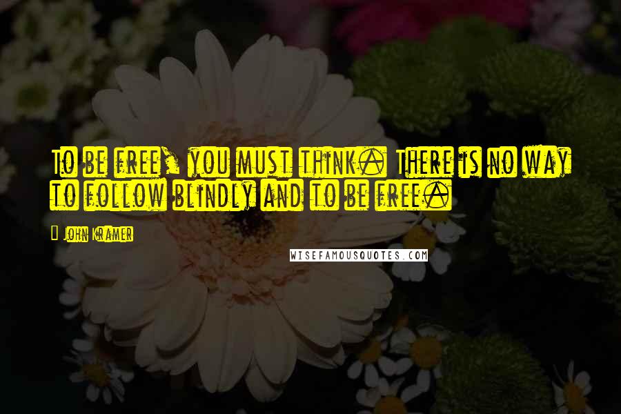 John Kramer Quotes: To be free, you must think. There is no way to follow blindly and to be free.