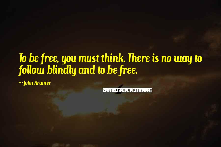 John Kramer Quotes: To be free, you must think. There is no way to follow blindly and to be free.