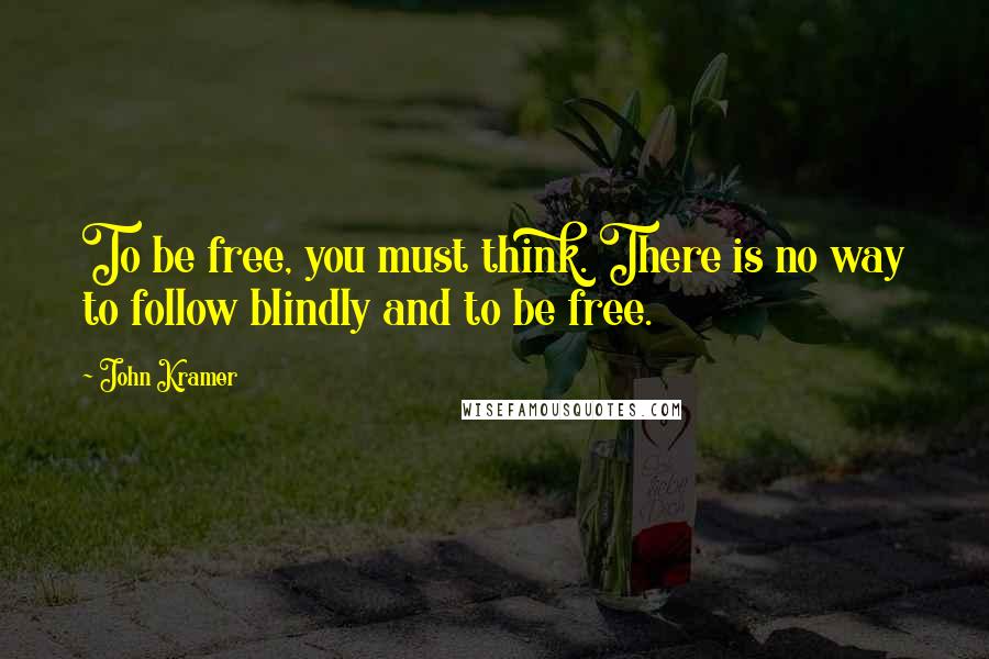 John Kramer Quotes: To be free, you must think. There is no way to follow blindly and to be free.