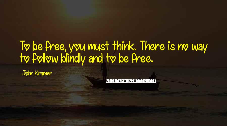 John Kramer Quotes: To be free, you must think. There is no way to follow blindly and to be free.