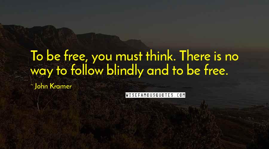 John Kramer Quotes: To be free, you must think. There is no way to follow blindly and to be free.