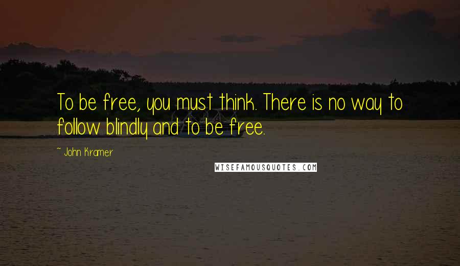 John Kramer Quotes: To be free, you must think. There is no way to follow blindly and to be free.