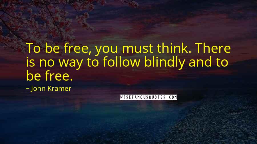 John Kramer Quotes: To be free, you must think. There is no way to follow blindly and to be free.