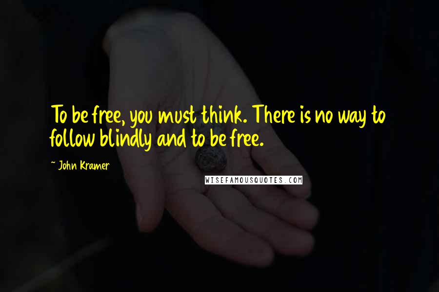 John Kramer Quotes: To be free, you must think. There is no way to follow blindly and to be free.