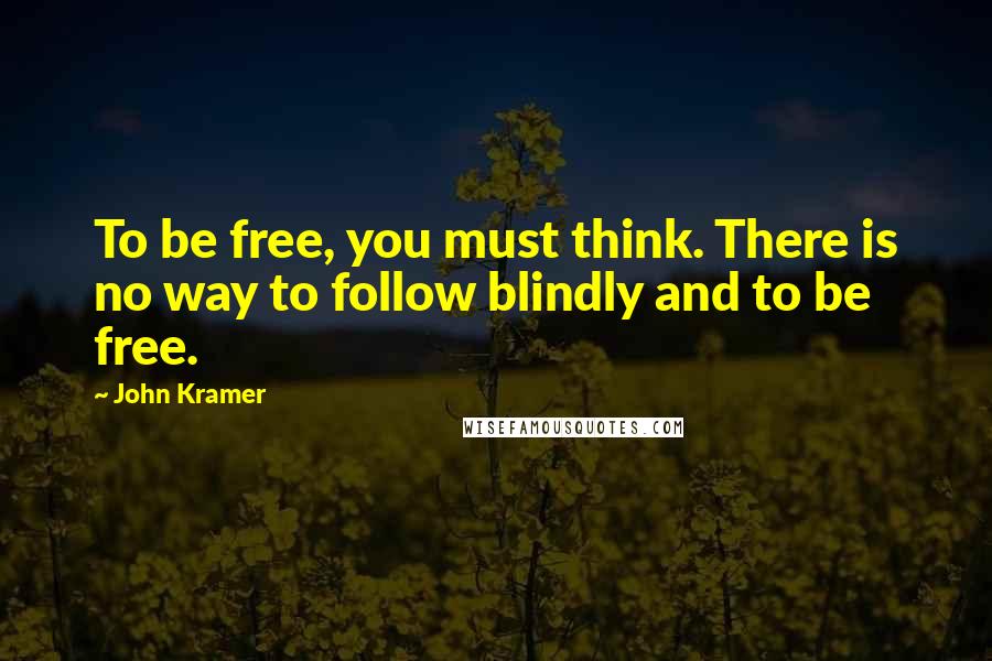 John Kramer Quotes: To be free, you must think. There is no way to follow blindly and to be free.