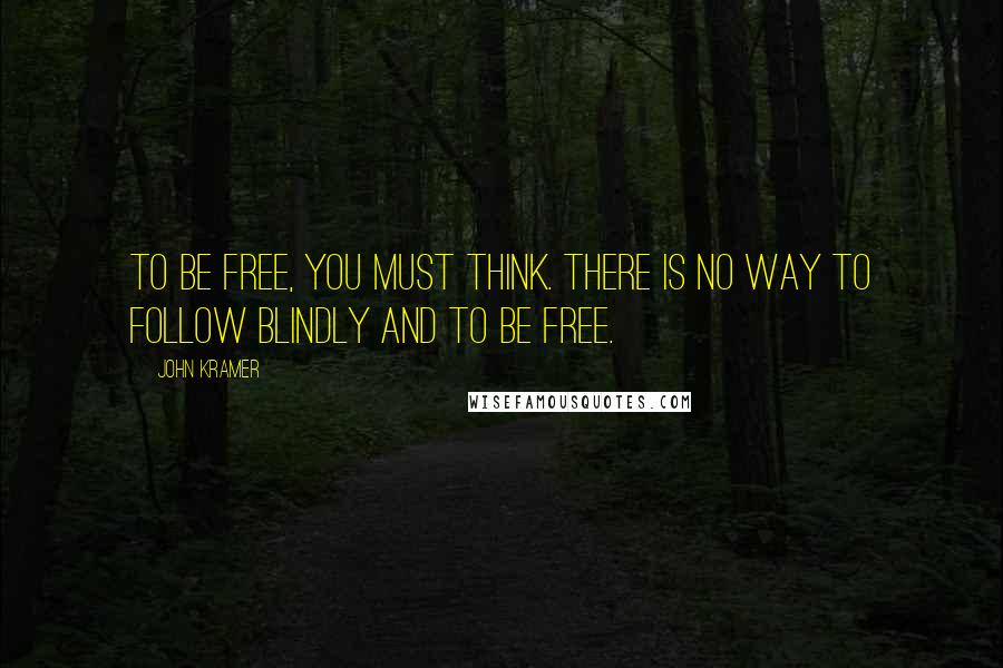 John Kramer Quotes: To be free, you must think. There is no way to follow blindly and to be free.