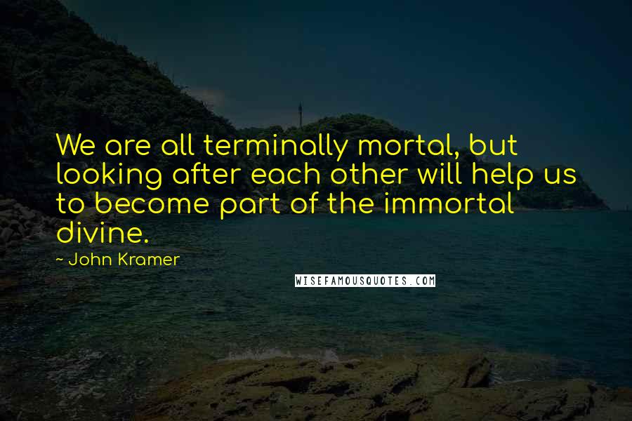 John Kramer Quotes: We are all terminally mortal, but looking after each other will help us to become part of the immortal divine.