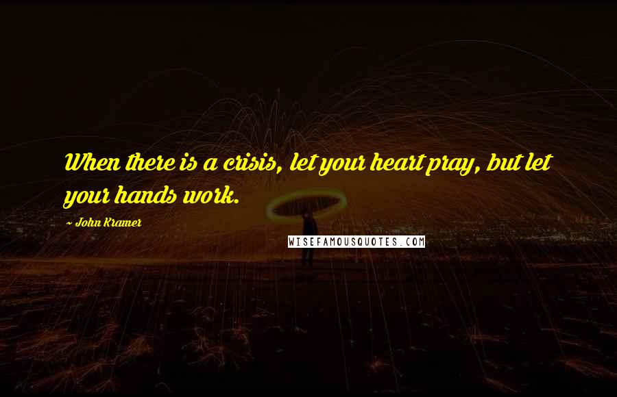 John Kramer Quotes: When there is a crisis, let your heart pray, but let your hands work.