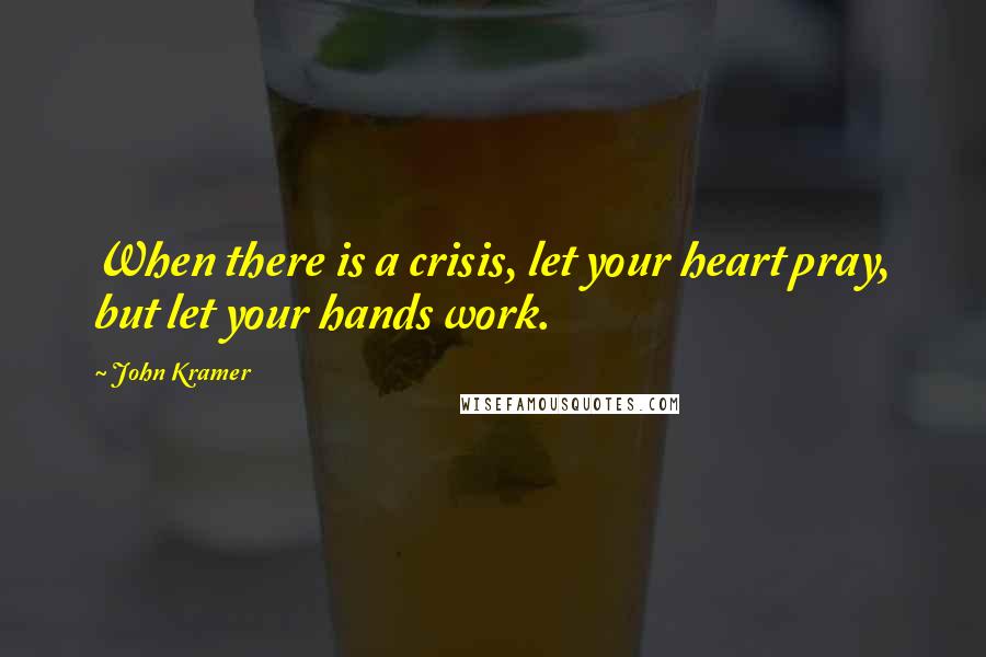 John Kramer Quotes: When there is a crisis, let your heart pray, but let your hands work.