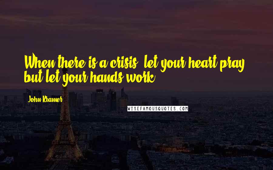 John Kramer Quotes: When there is a crisis, let your heart pray, but let your hands work.