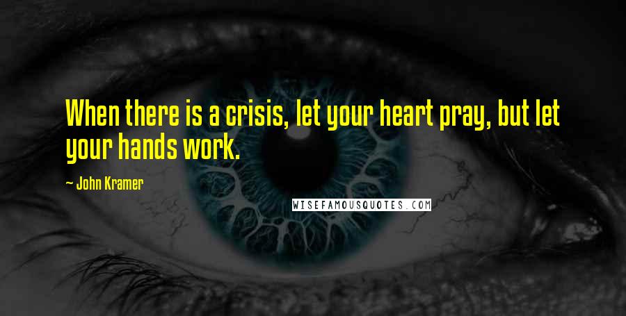 John Kramer Quotes: When there is a crisis, let your heart pray, but let your hands work.
