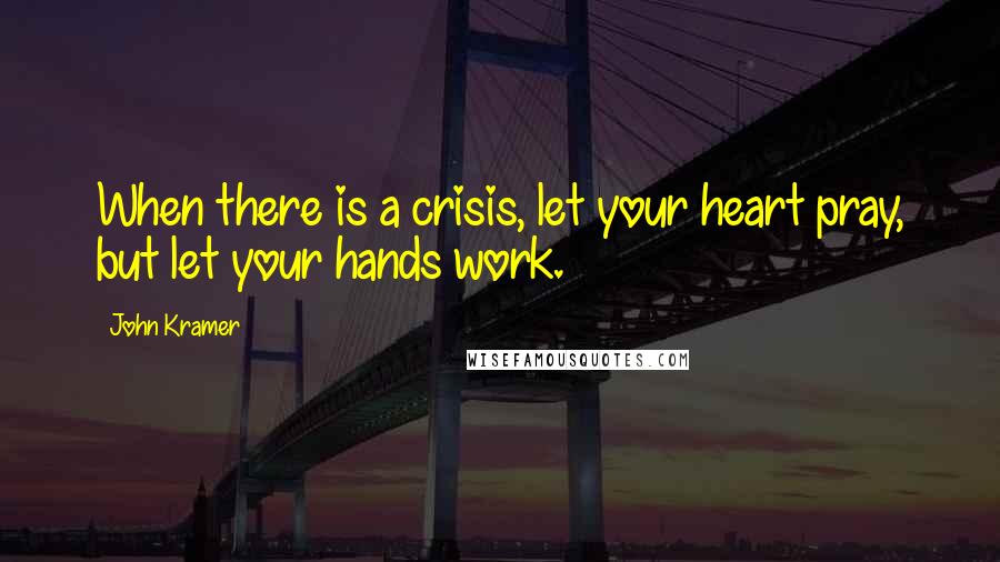 John Kramer Quotes: When there is a crisis, let your heart pray, but let your hands work.
