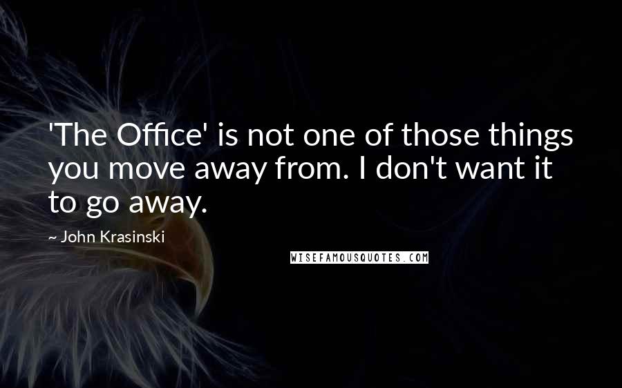 John Krasinski Quotes: 'The Office' is not one of those things you move away from. I don't want it to go away.