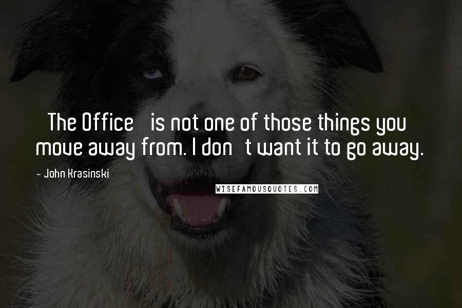 John Krasinski Quotes: 'The Office' is not one of those things you move away from. I don't want it to go away.