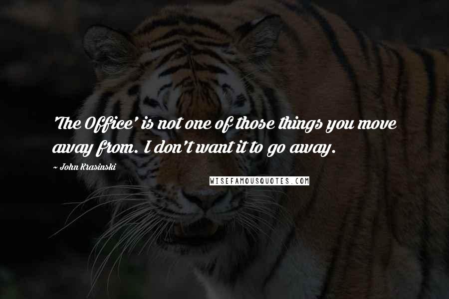 John Krasinski Quotes: 'The Office' is not one of those things you move away from. I don't want it to go away.