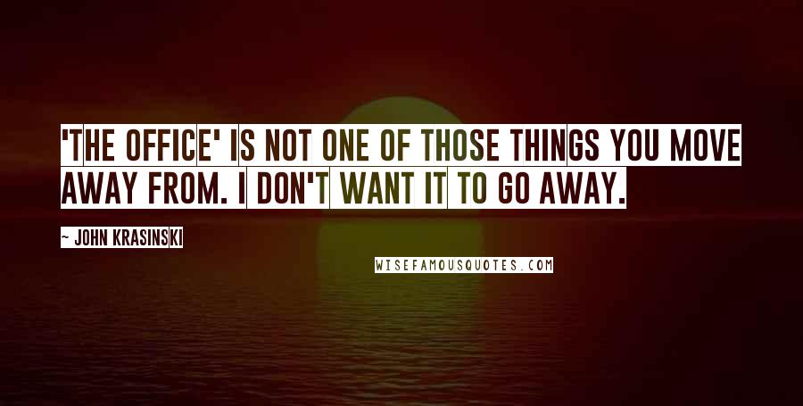 John Krasinski Quotes: 'The Office' is not one of those things you move away from. I don't want it to go away.