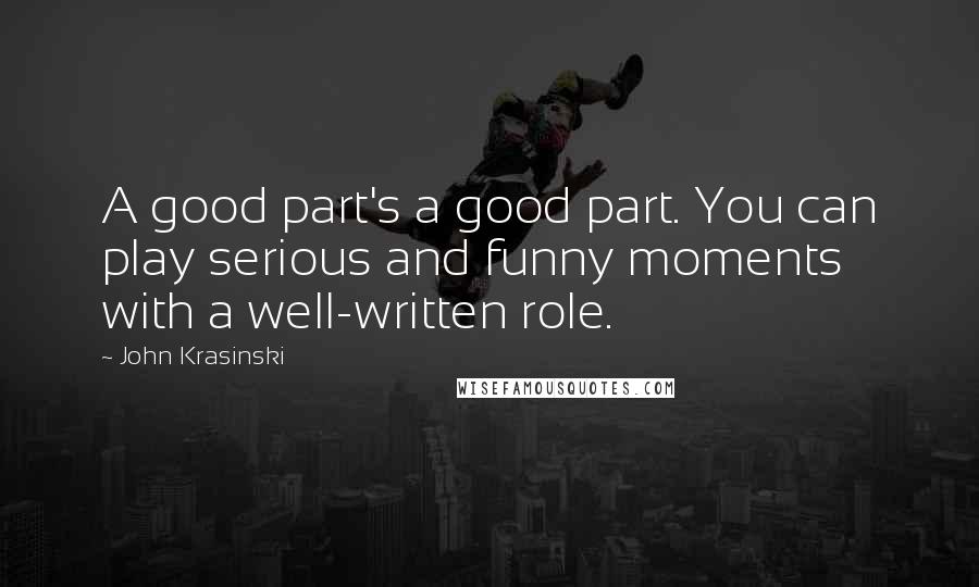 John Krasinski Quotes: A good part's a good part. You can play serious and funny moments with a well-written role.